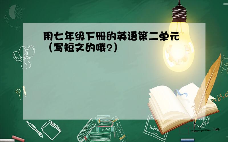 用七年级下册的英语第二单元 （写短文的哦?）