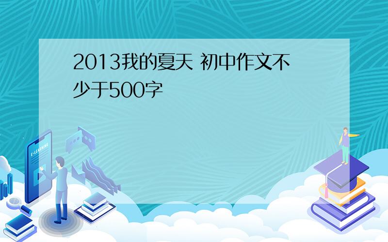 2013我的夏天 初中作文不少于500字