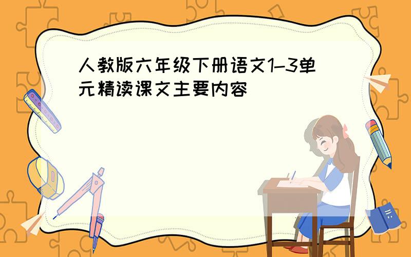 人教版六年级下册语文1-3单元精读课文主要内容