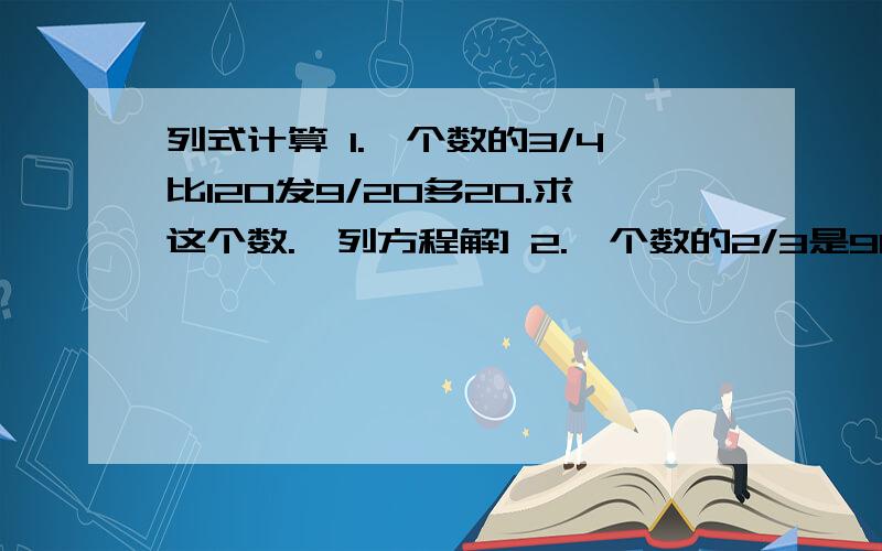 列式计算 1.一个数的3/4比120发9/20多20.求这个数.｛列方程解] 2.一个数的2/3是90,这个数的7/9是多少?