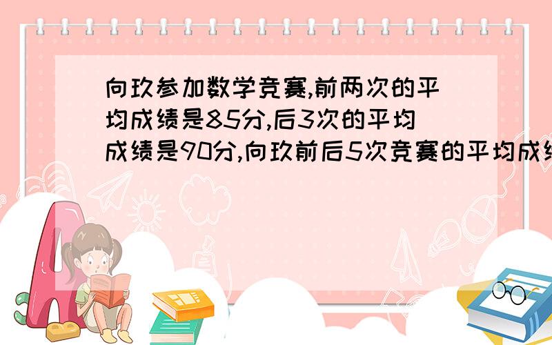 向玖参加数学竞赛,前两次的平均成绩是85分,后3次的平均成绩是90分,向玖前后5次竞赛的平均成绩是（ ）分?