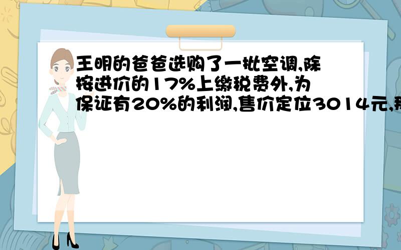 王明的爸爸选购了一批空调,除按进价的17%上缴税费外,为保证有20%的利润,售价定位3014元,那进价应该多少钱