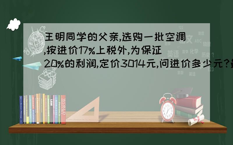 王明同学的父亲,选购一批空调,按进价17%上税外,为保证20%的利润,定价3014元,问进价多少元?最好是讲解细一点我教孩子用本人真的不太明白（保留小数点后一位）