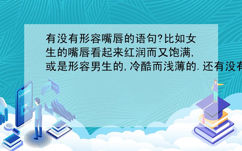 有没有形容嘴唇的语句?比如女生的嘴唇看起来红润而又饱满,或是形容男生的,冷酷而浅薄的.还有没有?越多越好!