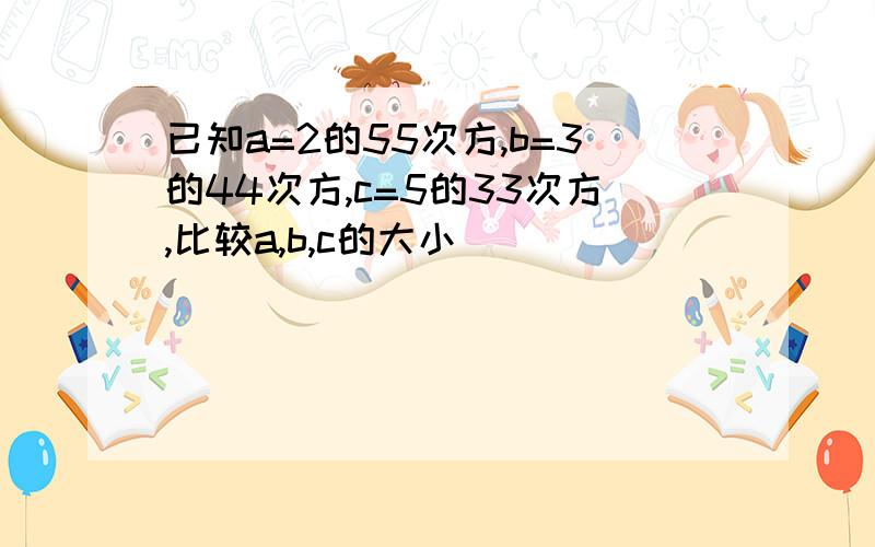 已知a=2的55次方,b=3的44次方,c=5的33次方,比较a,b,c的大小