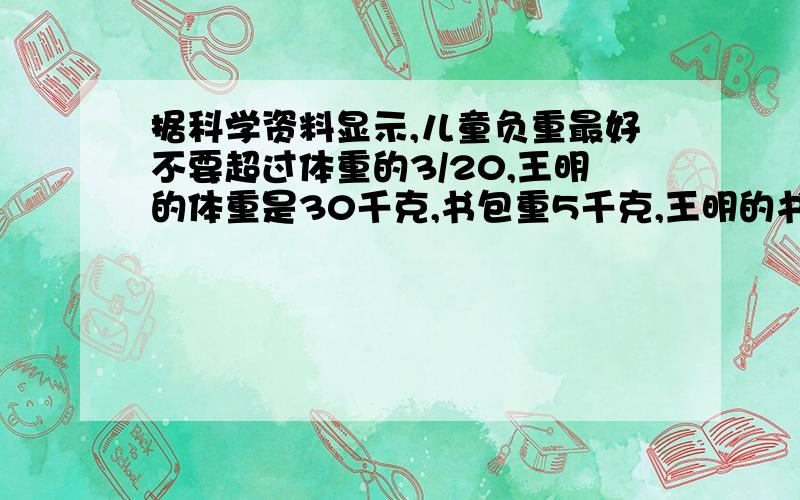 据科学资料显示,儿童负重最好不要超过体重的3/20,王明的体重是30千克,书包重5千克,王明的书包超重了吗?列方程解