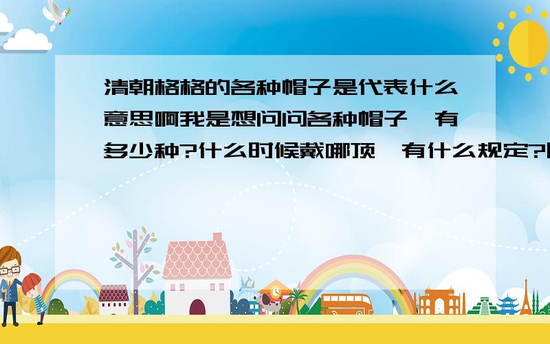 清朝格格的各种帽子是代表什么意思啊我是想问问各种帽子,有多少种?什么时候戴哪顶,有什么规定?除了 旗头 还有没有别的,那个推荐的答案是最烂的!