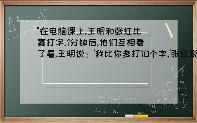 ''在电脑课上,王明和张红比赛打字.1分钟后,他们互相看了看,王明说：'我比你多打10个字.'张红说：'这个数量相等于我打的7分之2.’算一算,王明打了多少个字.