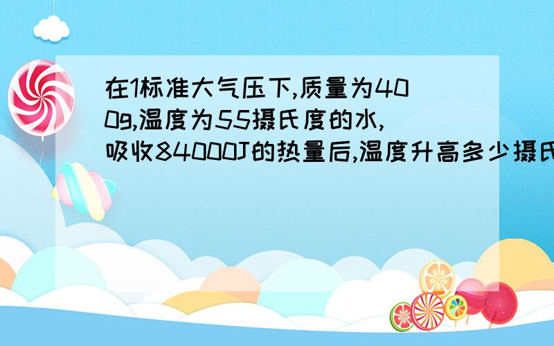 在1标准大气压下,质量为400g,温度为55摄氏度的水,吸收84000J的热量后,温度升高多少摄氏度?