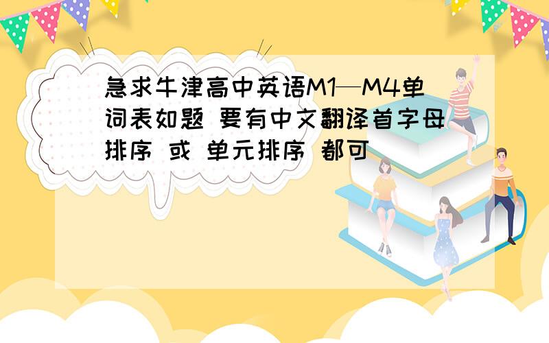 急求牛津高中英语M1—M4单词表如题 要有中文翻译首字母排序 或 单元排序 都可