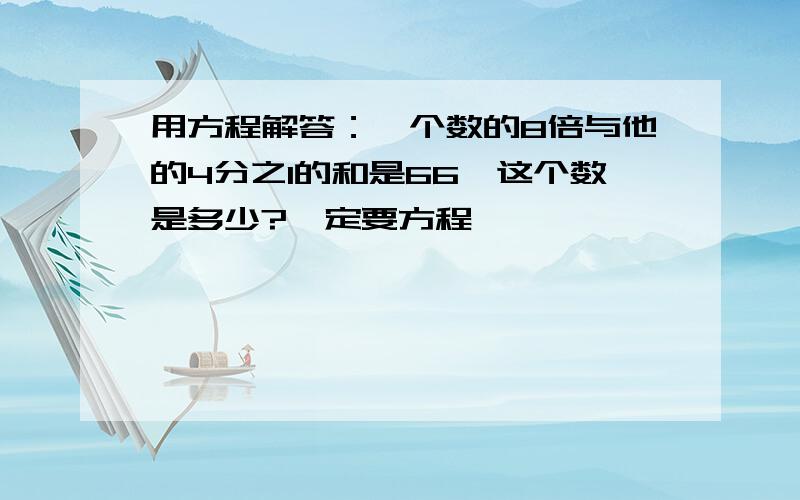 用方程解答：一个数的8倍与他的4分之1的和是66,这个数是多少?一定要方程