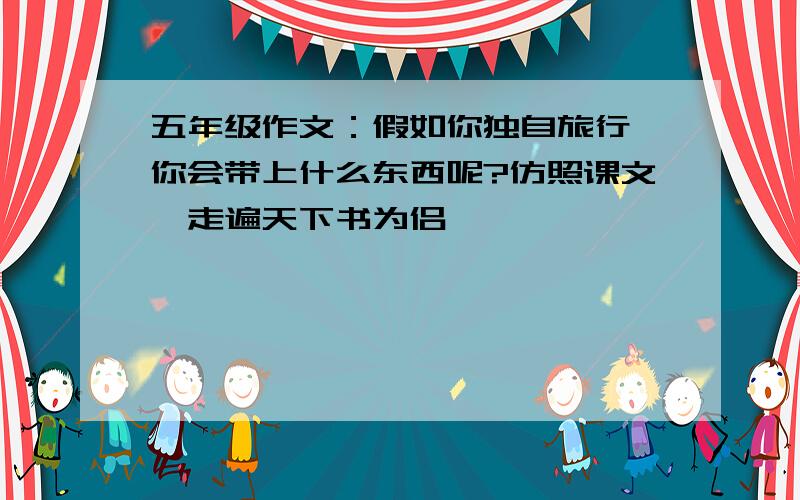 五年级作文：假如你独自旅行,你会带上什么东西呢?仿照课文《走遍天下书为侣》