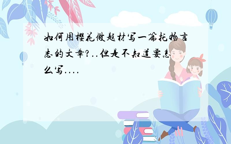 如何用樱花做题材写一篇托物言志的文章?..但是不知道要怎么写....