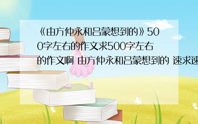 《由方仲永和吕蒙想到的》500字左右的作文求500字左右的作文啊 由方仲永和吕蒙想到的 速求速求 最好在明天凌晨2：00以前