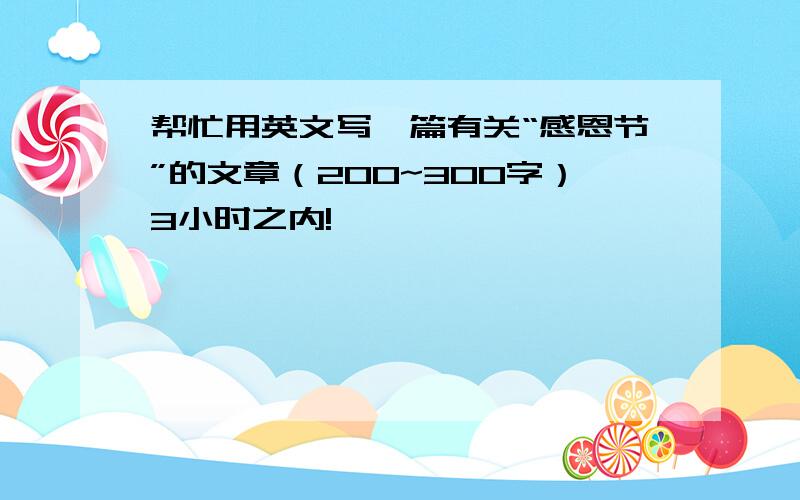 帮忙用英文写一篇有关“感恩节”的文章（200~300字）3小时之内!