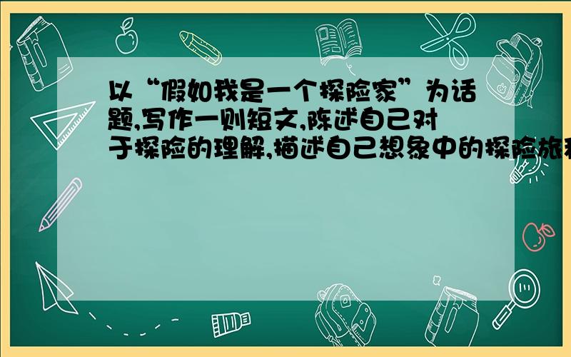 以“假如我是一个探险家”为话题,写作一则短文,陈述自己对于探险的理解,描述自己想象中的探险旅程.语言要通顺,语气要好哦!