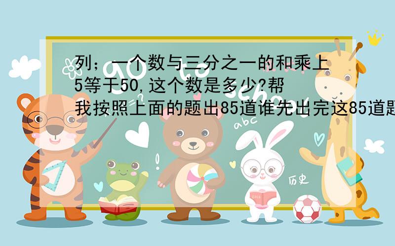 列；一个数与三分之一的和乘上5等于50,这个数是多少?帮我按照上面的题出85道谁先出完这85道题还有额外奖赏