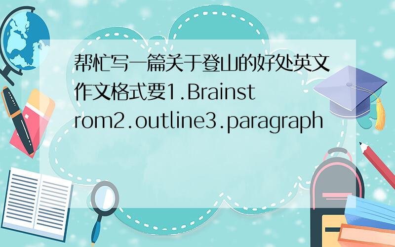 帮忙写一篇关于登山的好处英文作文格式要1.Brainstrom2.outline3.paragraph