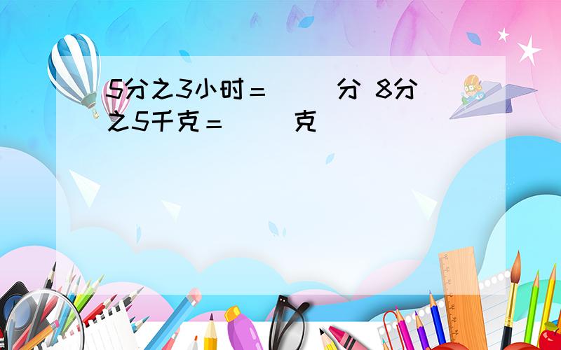 5分之3小时＝( )分 8分之5千克＝( )克