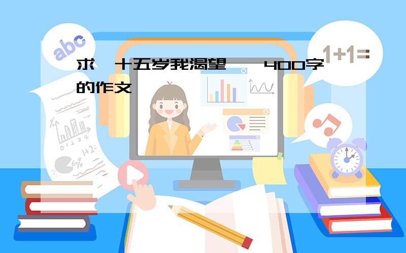 求《十五岁我渴望…》400字的作文