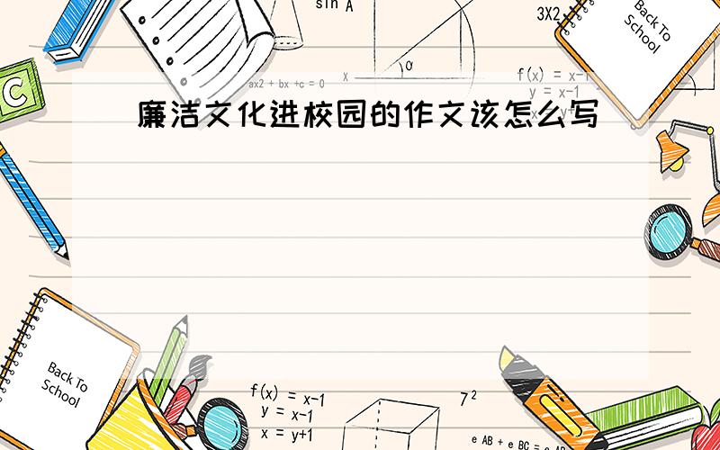 廉洁文化进校园的作文该怎么写