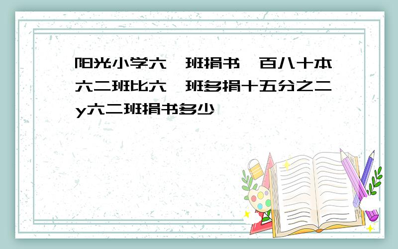 阳光小学六一班捐书一百八十本六二班比六一班多捐十五分之二y六二班捐书多少