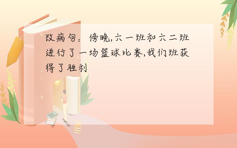 改病句：傍晚,六一班和六二班进行了一场篮球比赛,我们班获得了胜利