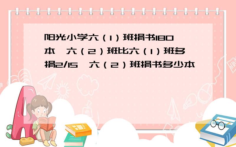 阳光小学六（1）班捐书180本,六（2）班比六（1）班多捐2/15,六（2）班捐书多少本