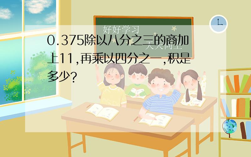 0.375除以八分之三的商加上11,再乘以四分之一,积是多少?