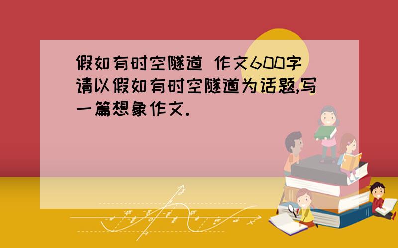 假如有时空隧道 作文600字请以假如有时空隧道为话题,写一篇想象作文.