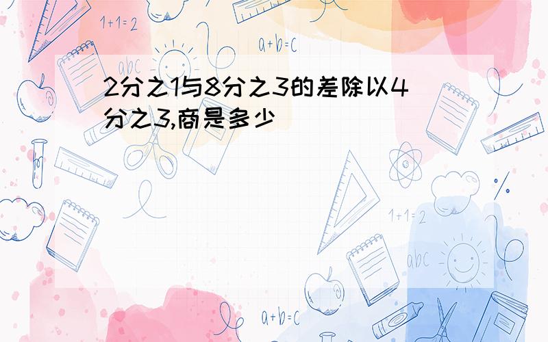 2分之1与8分之3的差除以4分之3,商是多少