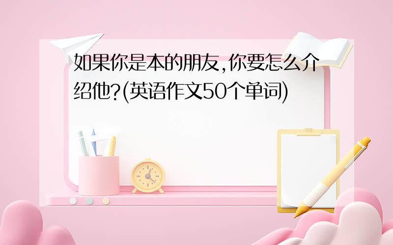 如果你是本的朋友,你要怎么介绍他?(英语作文50个单词)