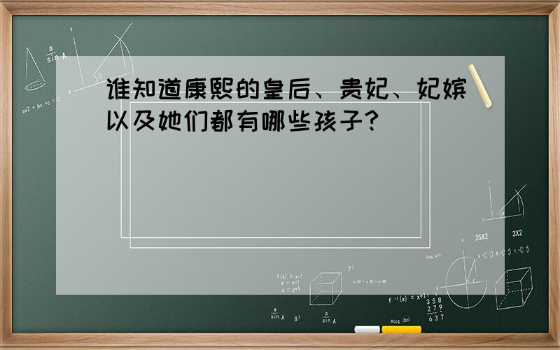 谁知道康熙的皇后、贵妃、妃嫔以及她们都有哪些孩子?