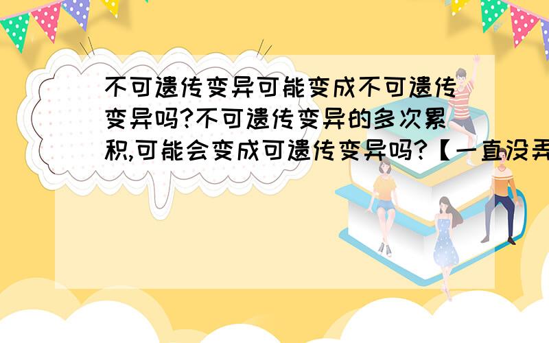 不可遗传变异可能变成不可遗传变异吗?不可遗传变异的多次累积,可能会变成可遗传变异吗?【一直没弄懂哎】