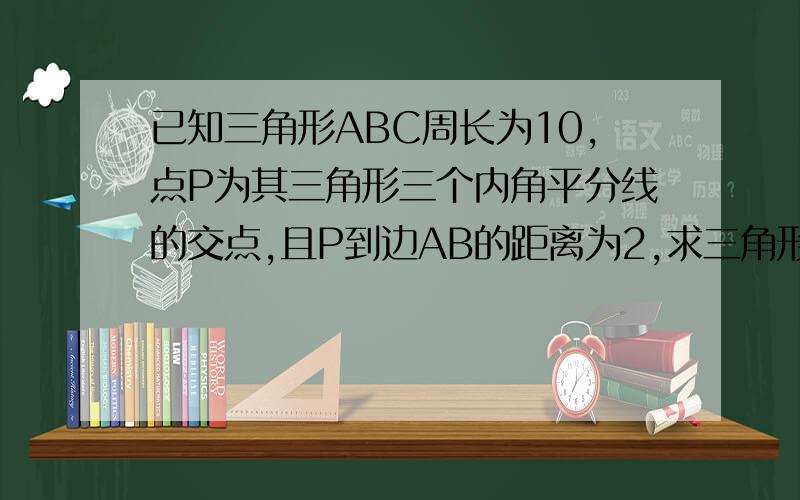 已知三角形ABC周长为10,点P为其三角形三个内角平分线的交点,且P到边AB的距离为2,求三角形ABC的面积