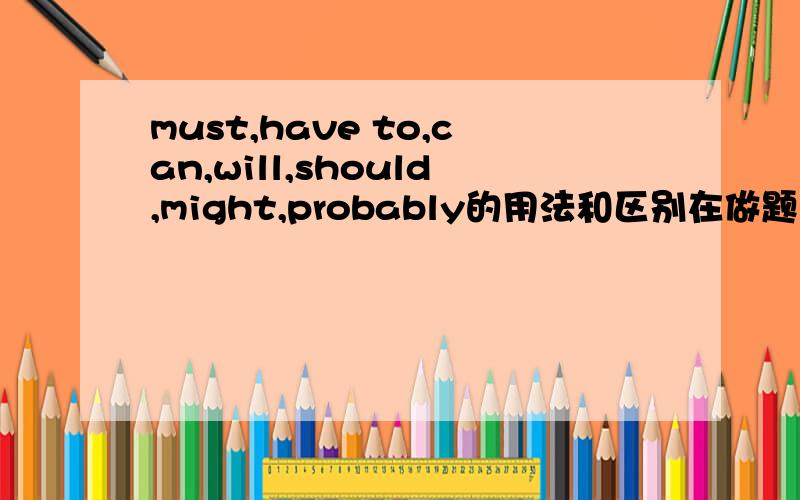 must,have to,can,will,should,might,probably的用法和区别在做题的时候应该注意些什么?