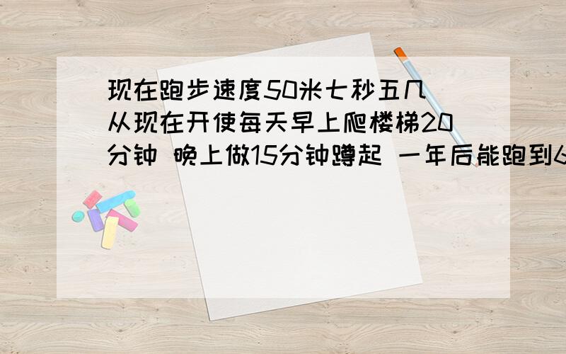 现在跑步速度50米七秒五几 从现在开使每天早上爬楼梯20分钟 晚上做15分钟蹲起 一年后能跑到6秒么如果不能请附加其他提高速度的办法