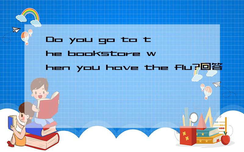 Do you go to the bookstore when you have the flu?回答