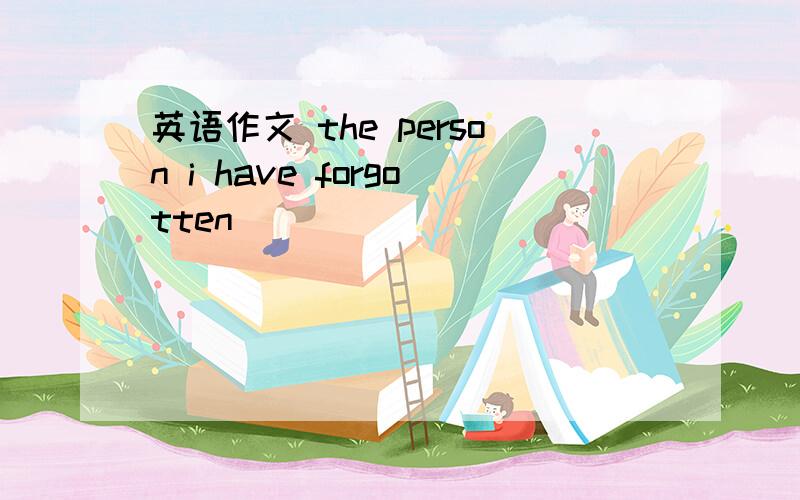 英语作文 the person i have forgotten