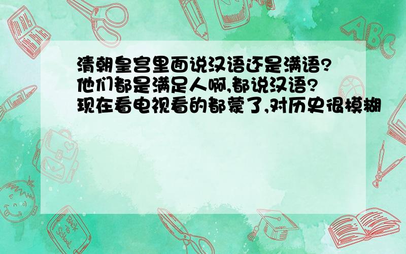 清朝皇宫里面说汉语还是满语?他们都是满足人啊,都说汉语?现在看电视看的都蒙了,对历史很模糊