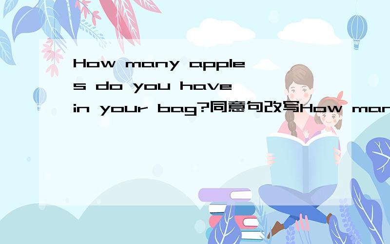 How many apples do you have in your bag?同意句改写How many apples __________ ____________in your bag?