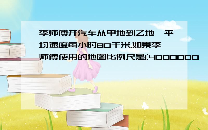 李师傅开汽车从甲地到乙地,平均速度每小时80千米.如果李师傅使用的地图比例尺是1:4000000,那么,李师傅3小时行的路程在地图上的距离是多少厘米?