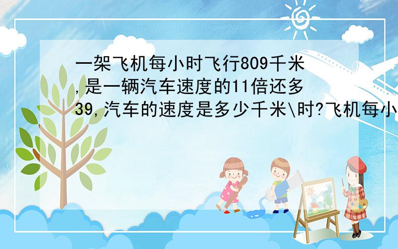 一架飞机每小时飞行809千米,是一辆汽车速度的11倍还多39,汽车的速度是多少千米\时?飞机每小时比汽车多行多少千米?你还能提出什么问题?