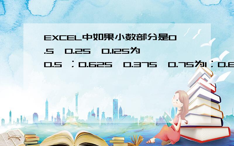 EXCEL中如果小数部分是0.5,0.25,0.125为0.5 ；0.625,0.375,0.75为1；0.875为1.5首先谢谢各位大虾,例如：（5.25；42.125；18.5自动变为11；85；37）计整数位的2倍再加1      例如：（5.625；42.375；18.5自动变为12