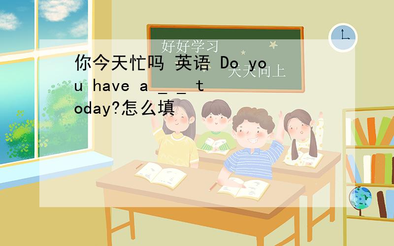 你今天忙吗 英语 Do you have a _ _ today?怎么填