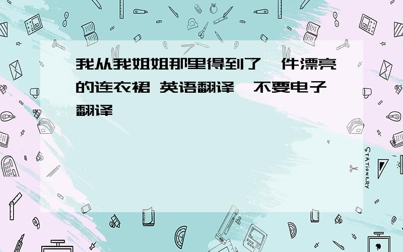 我从我姐姐那里得到了一件漂亮的连衣裙 英语翻译,不要电子翻译