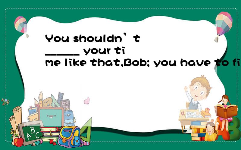 You shouldn’t ______ your time like that,Bob; you have to finish your school work tonight.a、cutb、doc、killd、kickIt is said that ______ boys in your school like playing football in their spare time,though others prefer basketball.选项:a、q