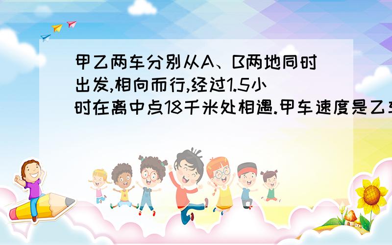 甲乙两车分别从A、B两地同时出发,相向而行,经过1.5小时在离中点18千米处相遇.甲车速度是乙车的1.2倍,