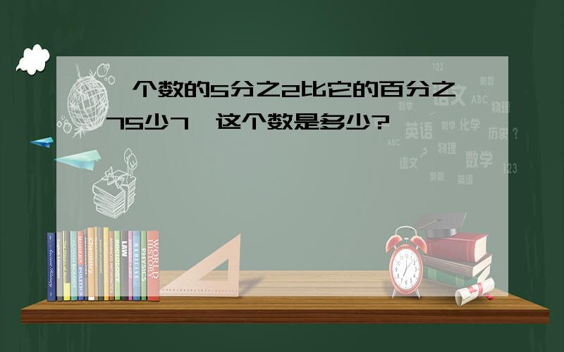 一个数的5分之2比它的百分之75少7,这个数是多少?