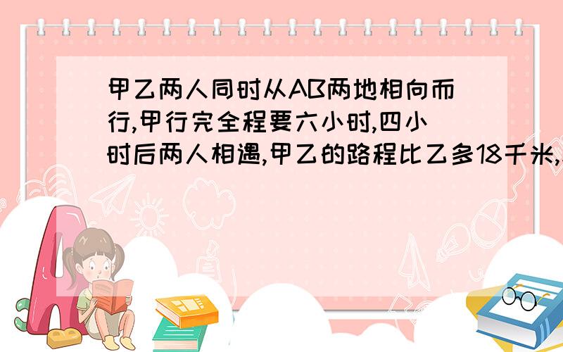 甲乙两人同时从AB两地相向而行,甲行完全程要六小时,四小时后两人相遇,甲乙的路程比乙多18千米,求乙的速度.